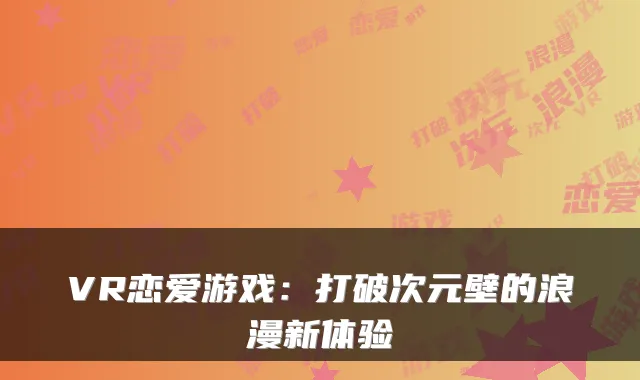 VR恋爱游戏：打破次元壁的浪漫新体验