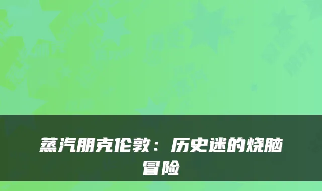 蒸汽朋克伦敦:历史迷的烧脑冒险