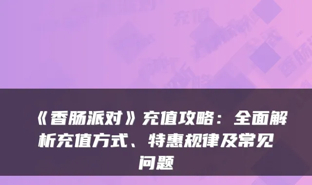《香肠派对》充值攻略：全面解析充值方式、特惠规律及常见问题