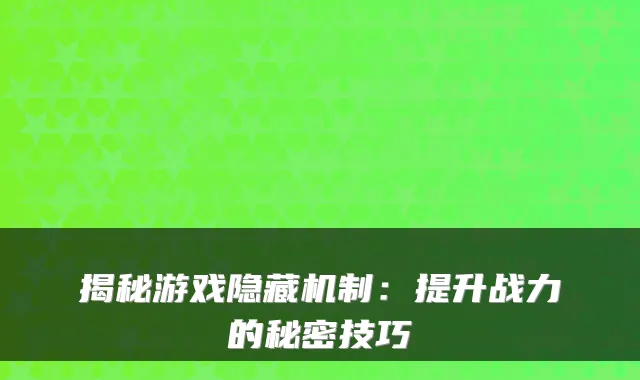 揭秘游戏隐藏机制：提升战力的秘密技巧