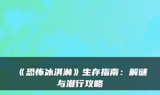 《恐怖冰淇淋》生存指南：解谜与潜行攻略