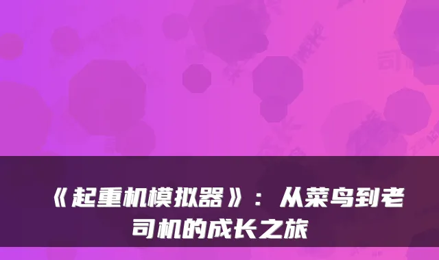 《起重机模拟器》:从菜鸟到老司机的成长之旅