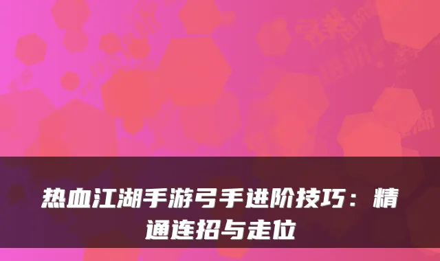 热血江湖手游弓手进阶技巧:精通连招与走位