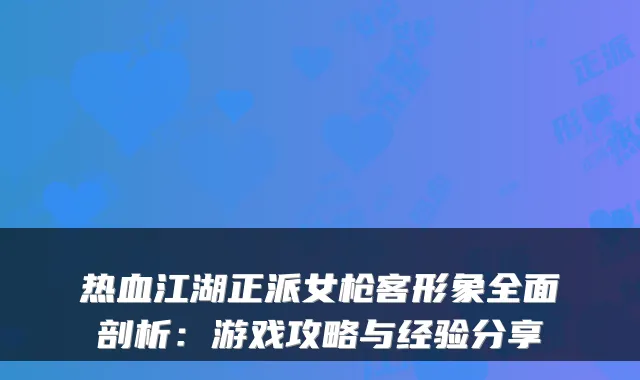热血江湖正派女枪客形象全面剖析：游戏攻略与经验分享