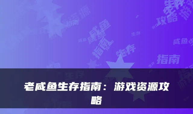 老咸鱼生存指南：游戏资源攻略