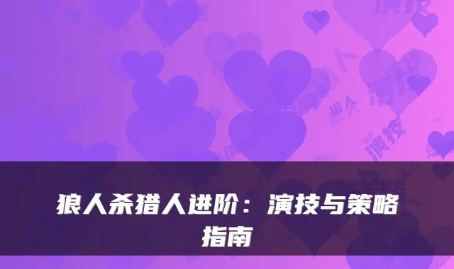 狼人杀猎人进阶：演技与策略指南