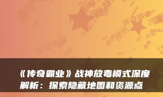 《传奇霸业》战神放毒模式深度解析：探索隐藏地图和资源点