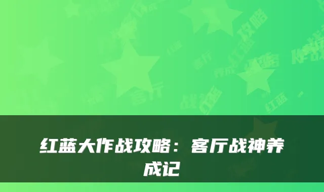 红蓝大作战攻略：客厅战神养成记
