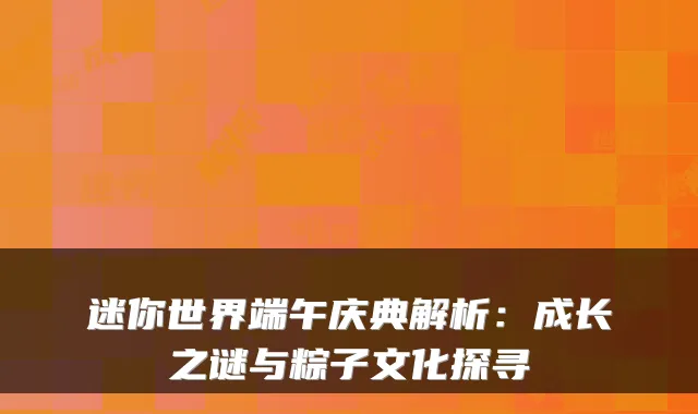 迷你世界端午庆典解析：成长之谜与粽子文化探寻