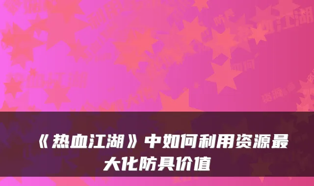 《热血江湖》中如何利用资源大化防具价值