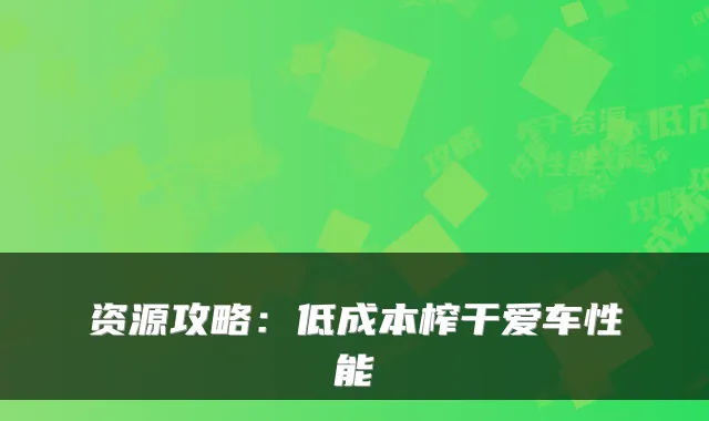 资源攻略：低成本榨干爱车性能