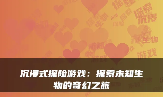 沉浸式探险游戏：探索未知生物的奇幻之旅