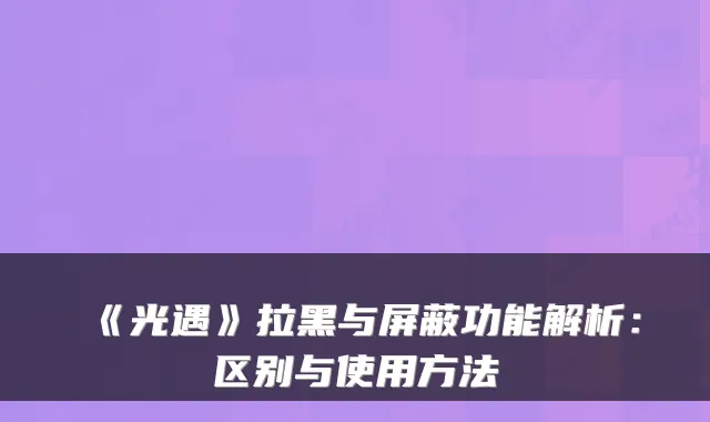 《光遇》拉黑与屏蔽功能解析:区别与使用方法