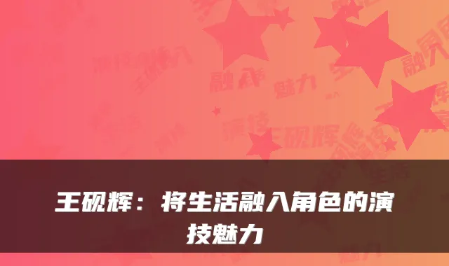 王砚辉:将生活融入角色的演技魅力