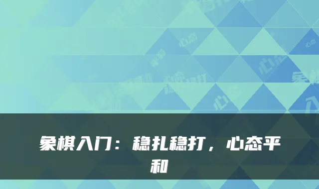 象棋入门：稳扎稳打，心态平和
