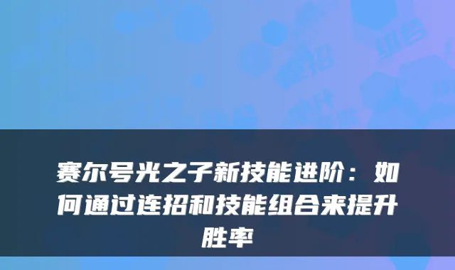 赛尔号光之子新技能进阶：如何通过连招和技能组合来提升胜率