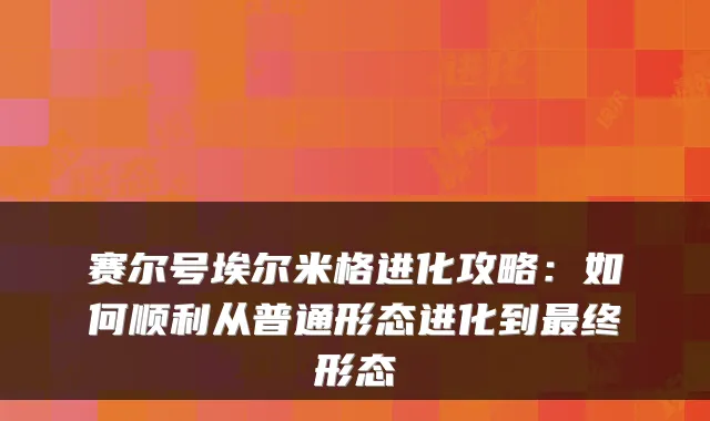 赛尔号埃尔米格进化攻略:如何顺利从普通形态进化到终形态