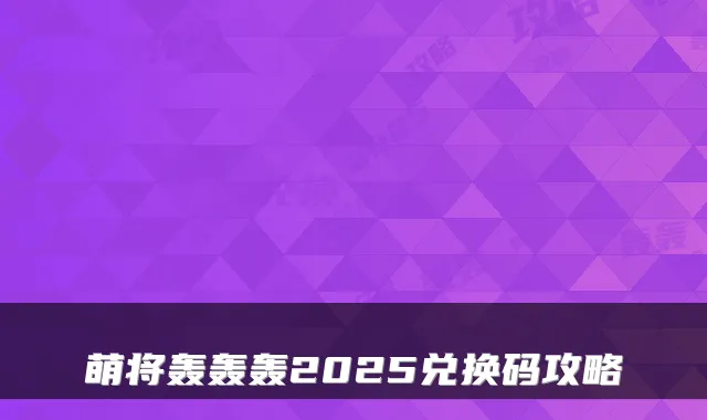 萌将轰轰轰2025兑换码攻略