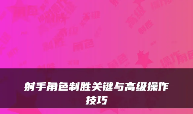 射手角色制胜关键与高级操作技巧