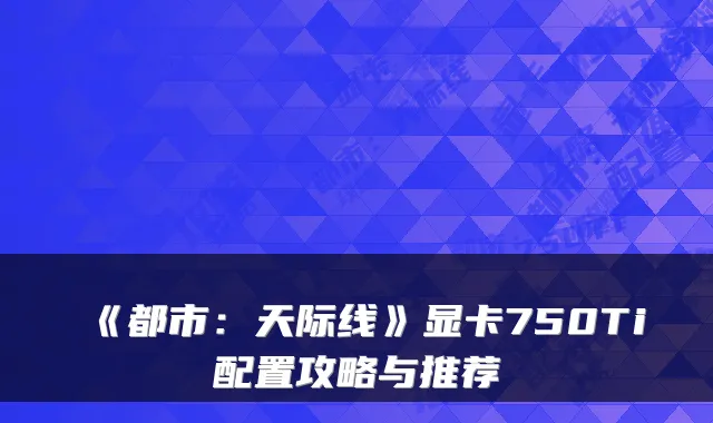 《都市：天际线》显卡750Ti配置攻略与推荐