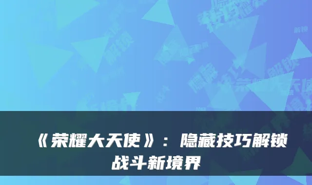《荣耀大天使》：隐藏技巧解锁战斗新境界