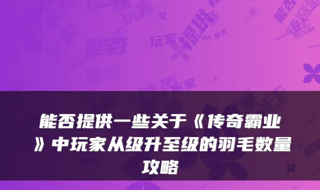 能否提供一些关于《传奇霸业》中玩家从级升至级的羽毛数量攻略