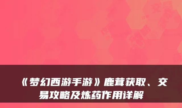 《梦幻西游手游》鹿茸获取、交易攻略及炼药作用详解