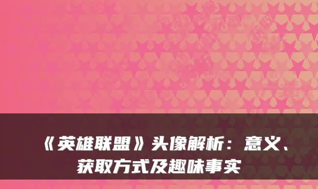 《英雄联盟》头像解析:意义、获取方式及趣味事实