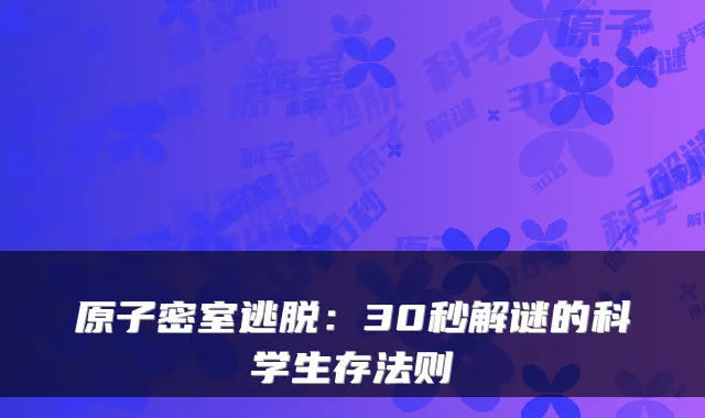 原子密室逃脱:30秒解谜的科学生存法则