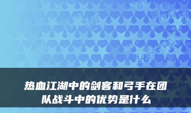 热血江湖中的剑客和弓手在团队战斗中的优势是什么