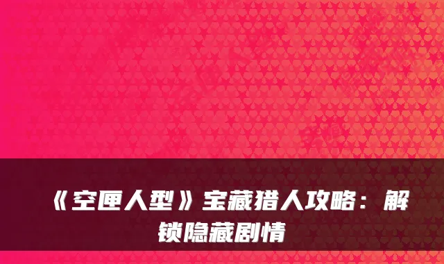 《空匣人型》宝藏猎人攻略：解锁隐藏剧情