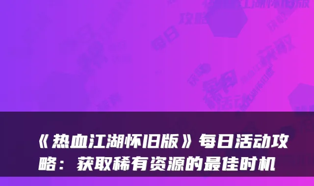《热血江湖怀旧版》每日活动攻略：获取稀有资源的最佳时机