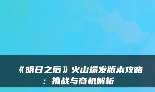 《明日之后》火山爆发版本攻略：挑战与商机解析