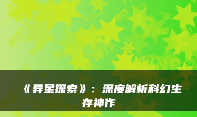 《异星探索》：深度解析科幻生存神作