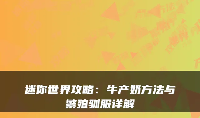 迷你世界攻略：牛产奶方法与繁殖驯服详解