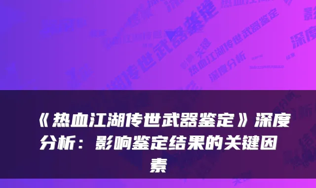 《热血江湖传世武器鉴定》深度分析:影响鉴定结果的关键因素