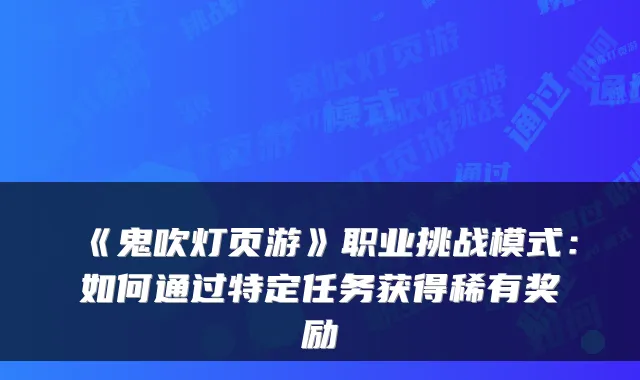 《鬼吹灯页游》职业挑战模式：如何通过特定任务获得稀有奖励