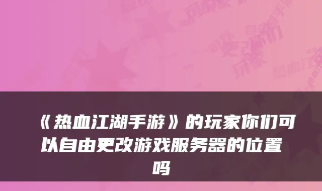 《热血江湖手游》的玩家你们可以自由更改游戏服务器的位置吗