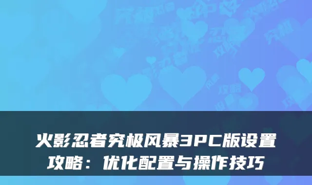 火影忍者究极风暴3PC版设置攻略:优化配置与操作技巧