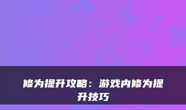 修为提升攻略：游戏内修为提升技巧