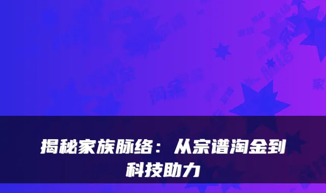 揭秘家族脉络：从宗谱淘金到科技助力
