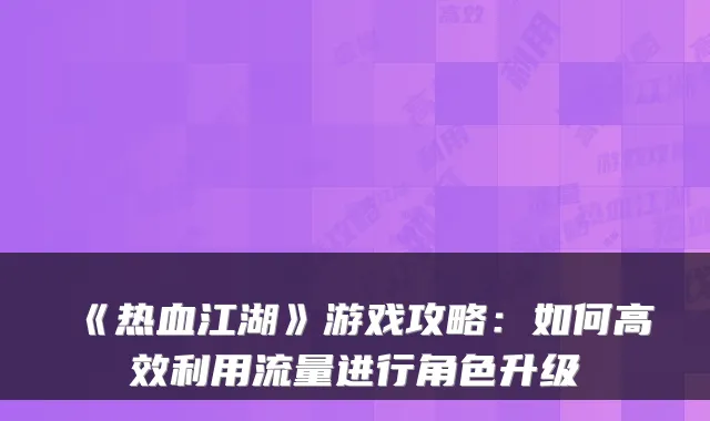 《热血江湖》游戏攻略：如何高效利用流量进行角色升级