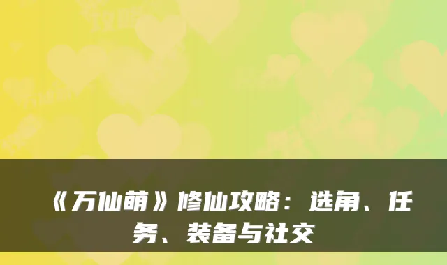 《万仙萌》修仙攻略：选角、任务、装备与社交