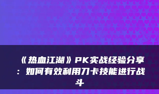 《热血江湖》PK实战经验分享：如何有效利用刀卡技能进行战斗