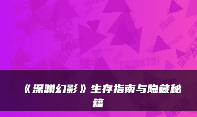 《深渊幻影》生存指南与隐藏秘籍