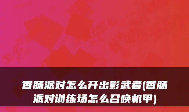 香肠派对怎么开出影武者(香肠派对训练场怎么召唤机甲)
