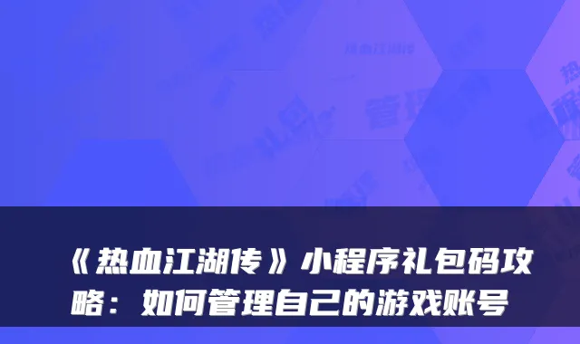 《热血江湖传》小程序礼包码攻略：如何管理自己的游戏账号
