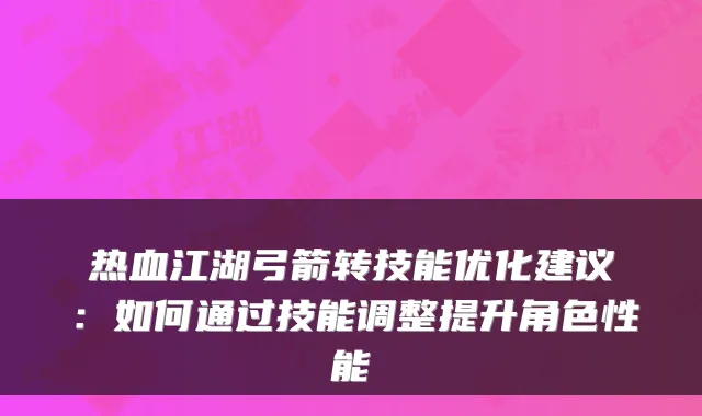 热血江湖弓箭转技能优化建议：如何通过技能调整提升角色性能