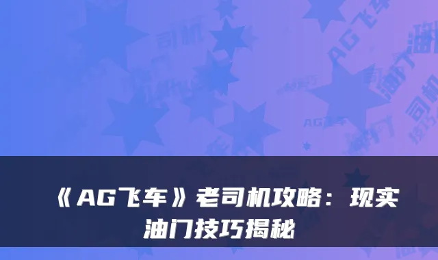 《AG飞车》老司机攻略：现实油门技巧揭秘