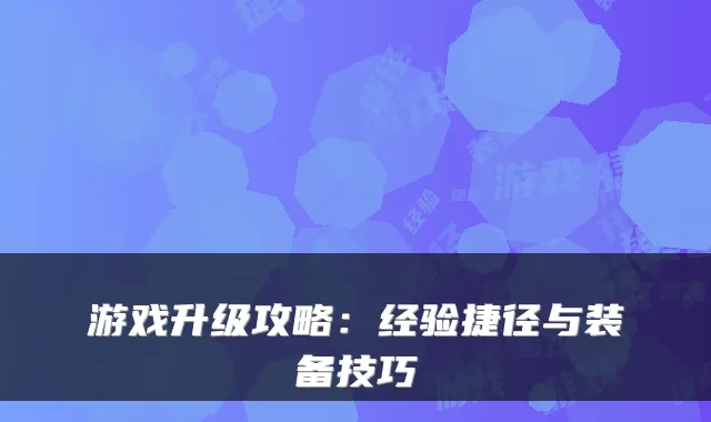 游戏升级攻略:经验捷径与装备技巧